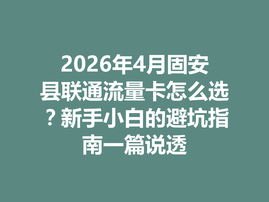2026年4月固安县联通流量卡怎么选？新手小白的避坑指南一篇说透