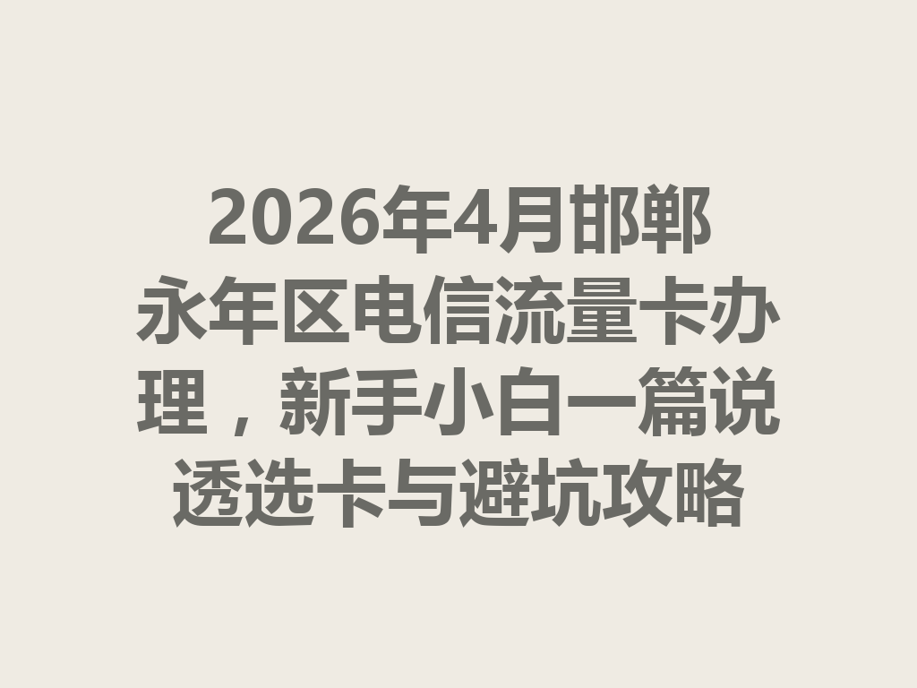 2026年4月邯郸永年区电信流量卡办理，新手小白一篇说透选卡与避坑攻略
