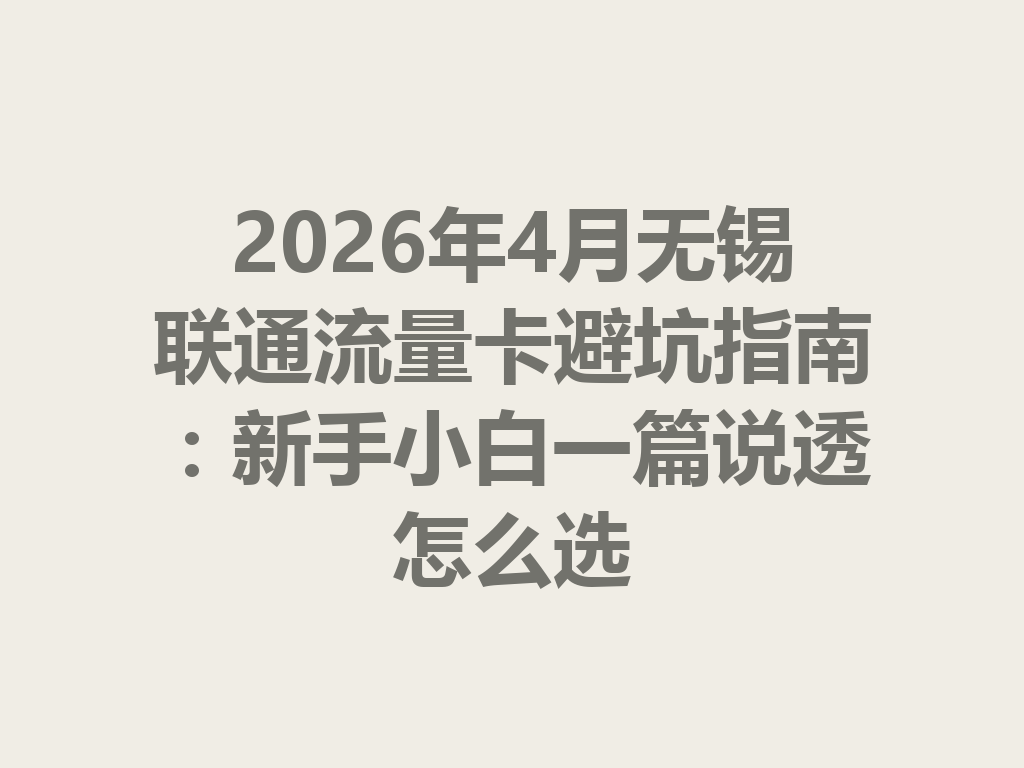 2026年4月无锡联通流量卡避坑指南：新手小白一篇说透怎么选