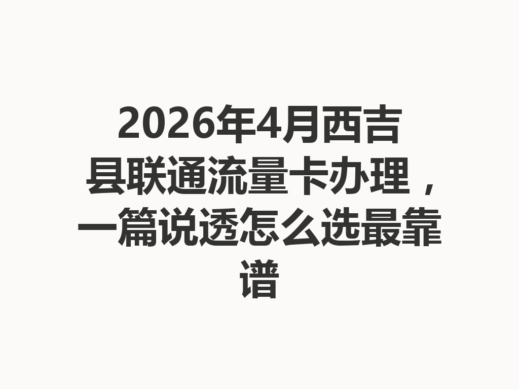 2026年4月西吉县联通流量卡办理，一篇说透怎么选最靠谱