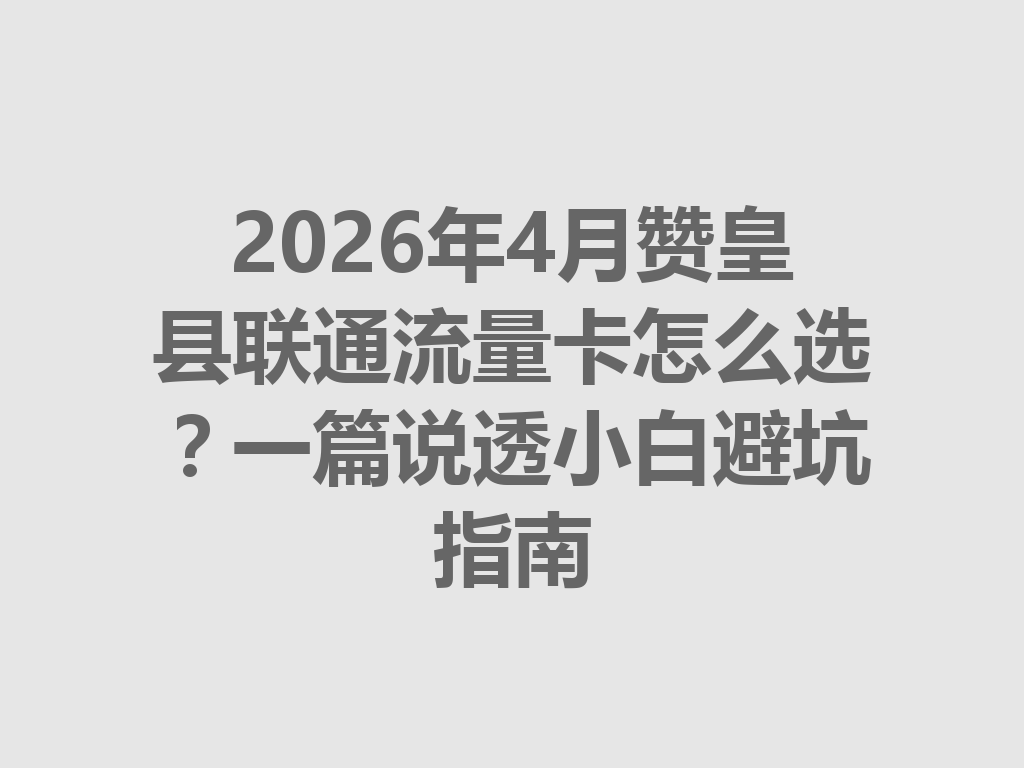 2026年4月赞皇县联通流量卡怎么选？一篇说透小白避坑指南