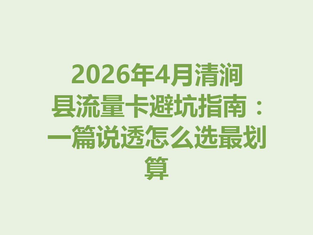 2026年4月清涧县流量卡避坑指南：一篇说透怎么选最划算