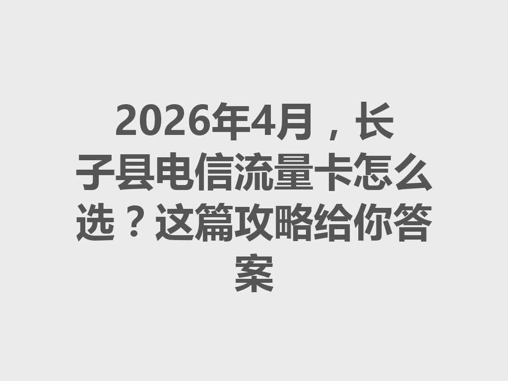 2026年4月，长子县电信流量卡怎么选？这篇攻略给你答案