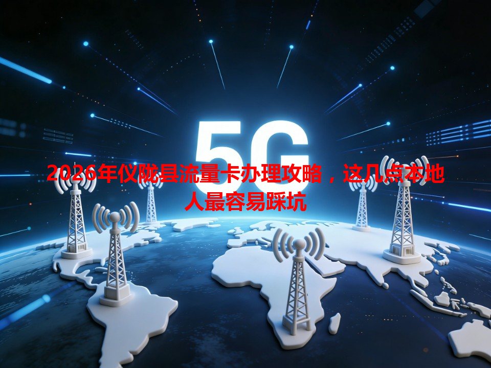 2026年仪陇县流量卡办理攻略，这几点本地人最容易踩坑