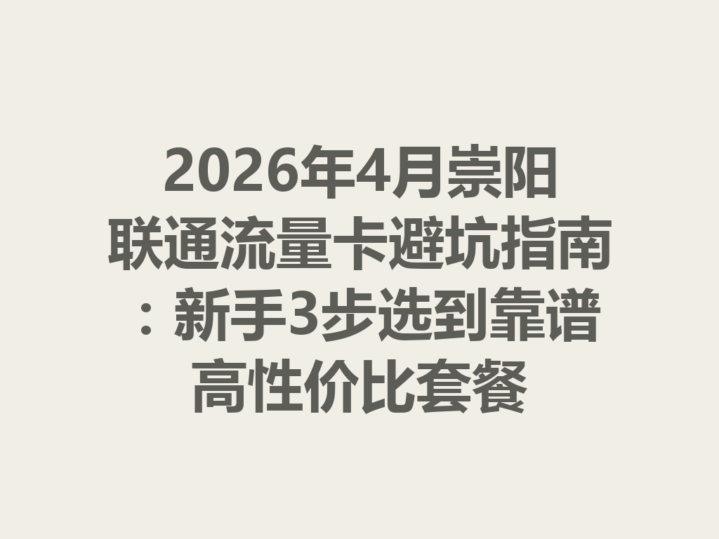 2026年4月崇阳联通流量卡避坑指南：新手3步选到靠谱高性价比套餐