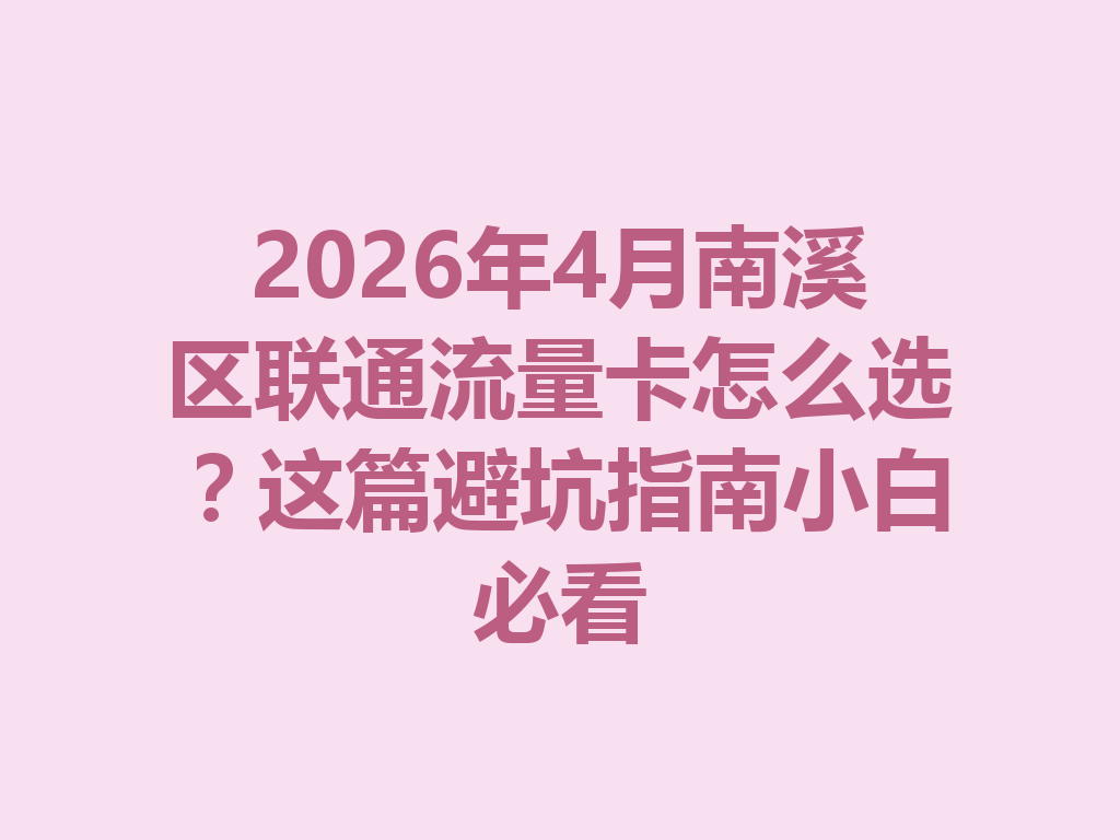 2026年4月南溪区联通流量卡怎么选？这篇避坑指南小白必看