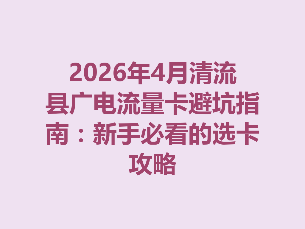 2026年4月清流县广电流量卡避坑指南：新手必看的选卡攻略