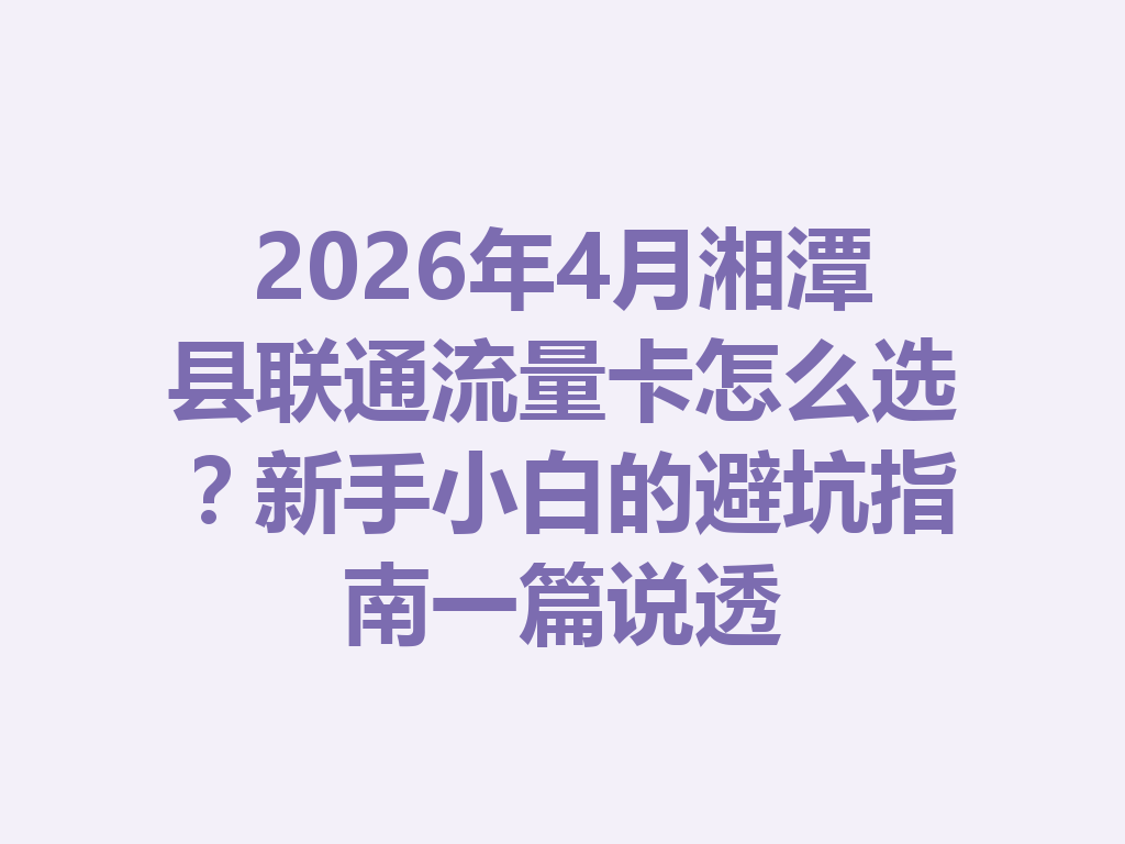 2026年4月湘潭县联通流量卡怎么选？新手小白的避坑指南一篇说透