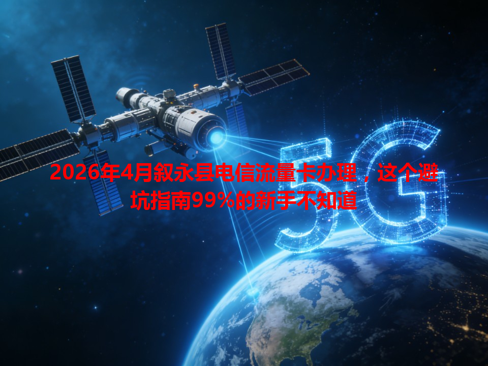 2026年4月叙永县电信流量卡办理，这个避坑指南99%的新手不知道