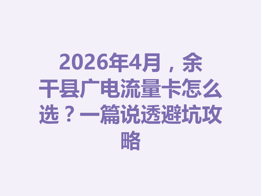 2026年4月，余干县广电流量卡怎么选？一篇说透避坑攻略