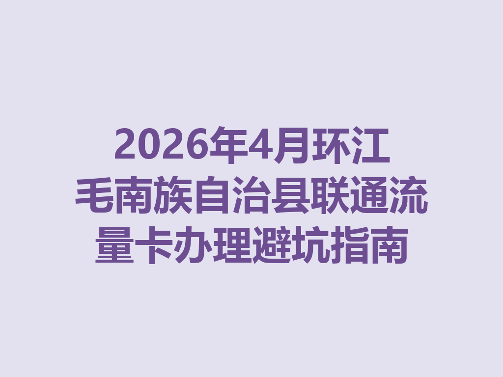 2026年4月环江毛南族自治县联通流量卡办理避坑指南