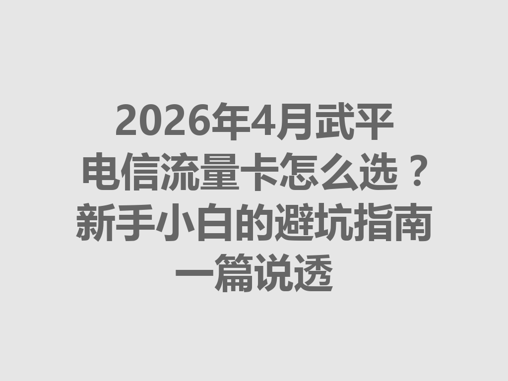 2026年4月武平电信流量卡怎么选？新手小白的避坑指南一篇说透