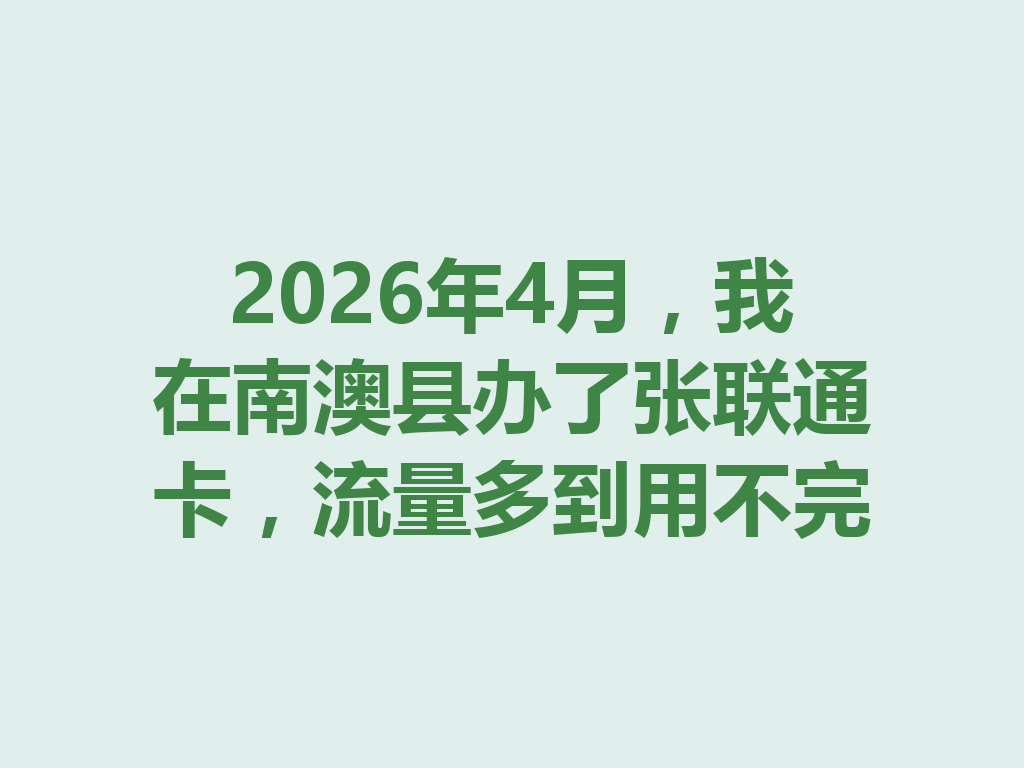 2026年4月,我在南澳县办了张联通卡,流量多到用不完