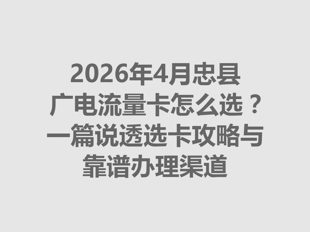 2026年4月忠县广电流量卡怎么选？一篇说透选卡攻略与靠谱办理渠道