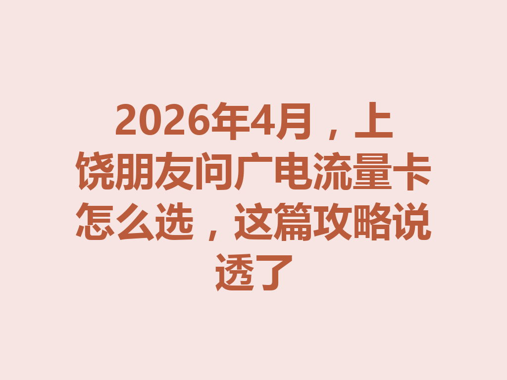 2026年4月，上饶朋友问广电流量卡怎么选，这篇攻略说透了