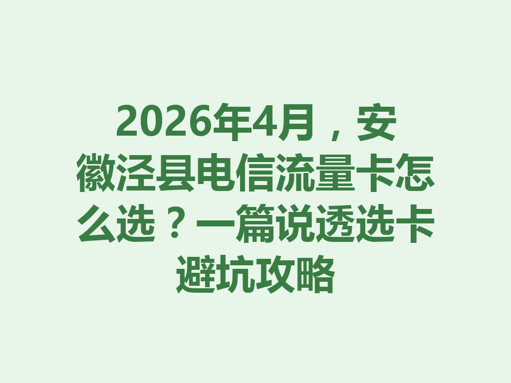 2026年4月，安徽泾县电信流量卡怎么选？一篇说透选卡避坑攻略