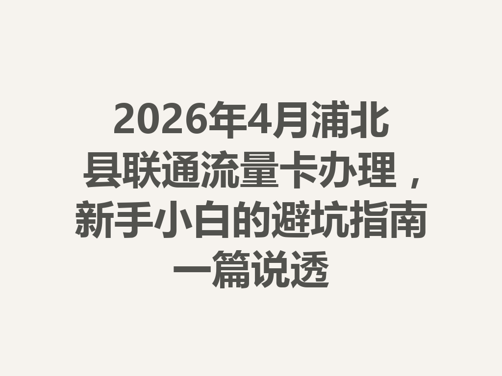 2026年4月浦北县联通流量卡办理，新手小白的避坑指南一篇说透