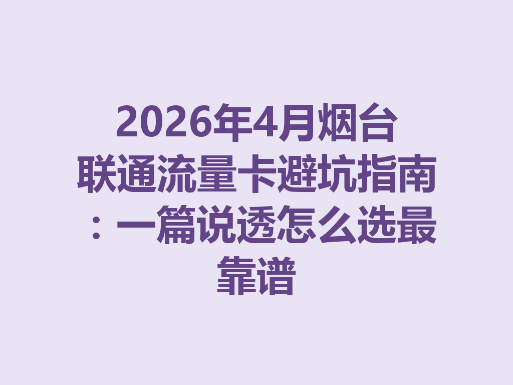 2026年4月烟台联通流量卡避坑指南：一篇说透怎么选最靠谱