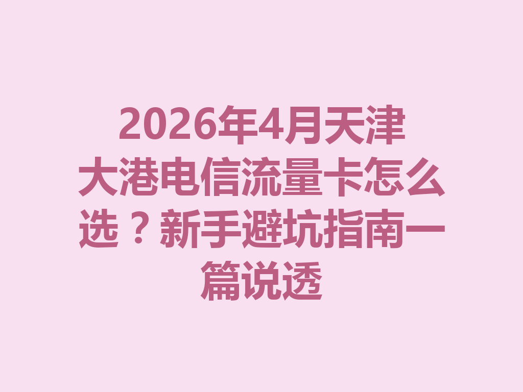 2026年4月天津大港电信流量卡怎么选？新手避坑指南一篇说透