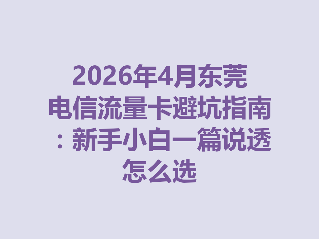2026年4月东莞电信流量卡避坑指南：新手小白一篇说透怎么选