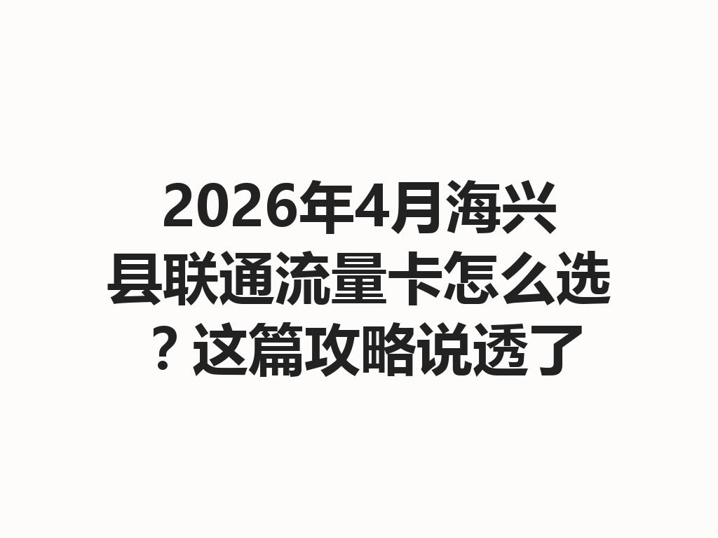 2026年4月海兴县联通流量卡怎么选？这篇攻略说透了