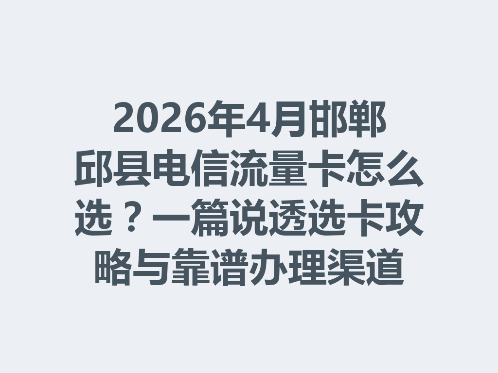 2026年4月邯郸邱县电信流量卡怎么选？一篇说透选卡攻略与靠谱办理渠道