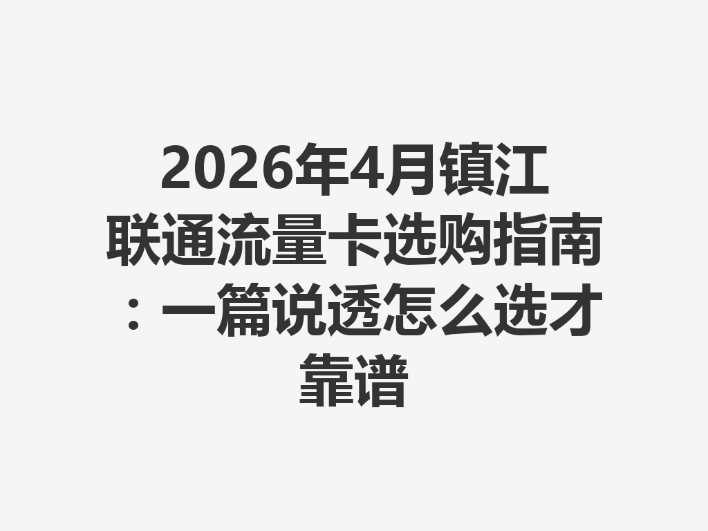 2026年4月镇江联通流量卡选购指南：一篇说透怎么选才靠谱