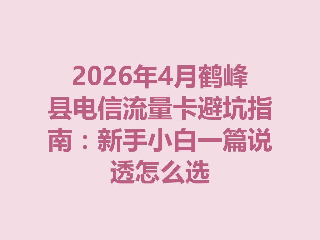 2026年4月鹤峰县电信流量卡避坑指南：新手小白一篇说透怎么选