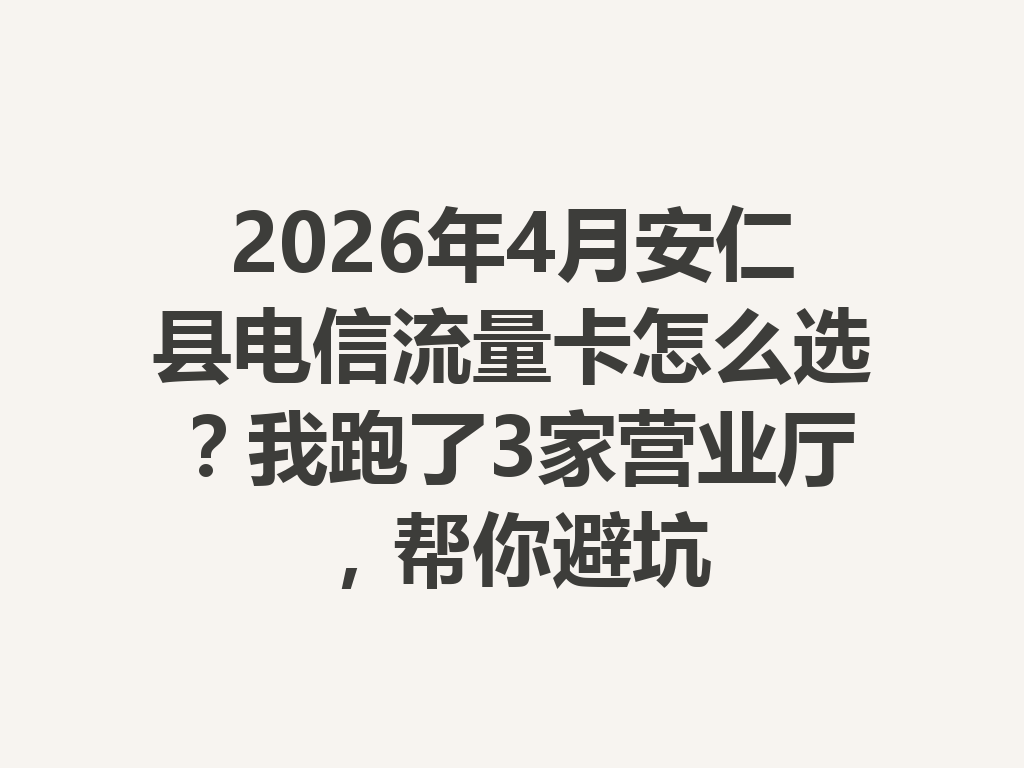 2026年4月安仁县电信流量卡怎么选？我跑了3家营业厅，帮你避坑