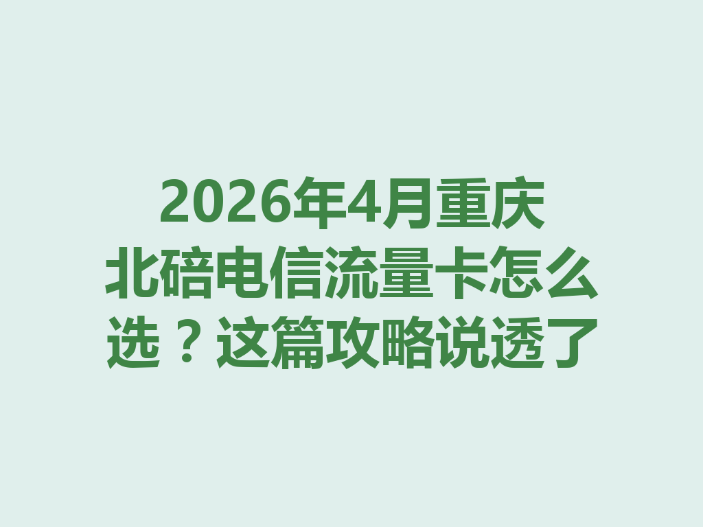 2026年4月重庆北碚电信流量卡怎么选？这篇攻略说透了