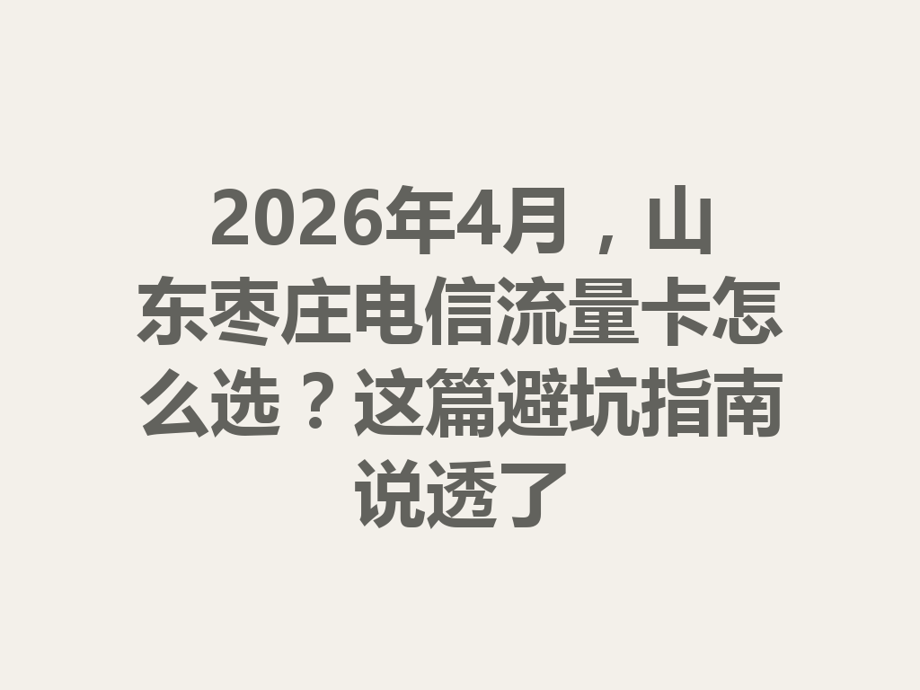 2026年4月，山东枣庄电信流量卡怎么选？这篇避坑指南说透了