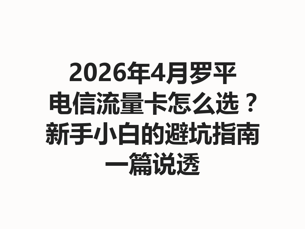 2026年4月罗平电信流量卡怎么选?新手小白的避坑指南一篇说透