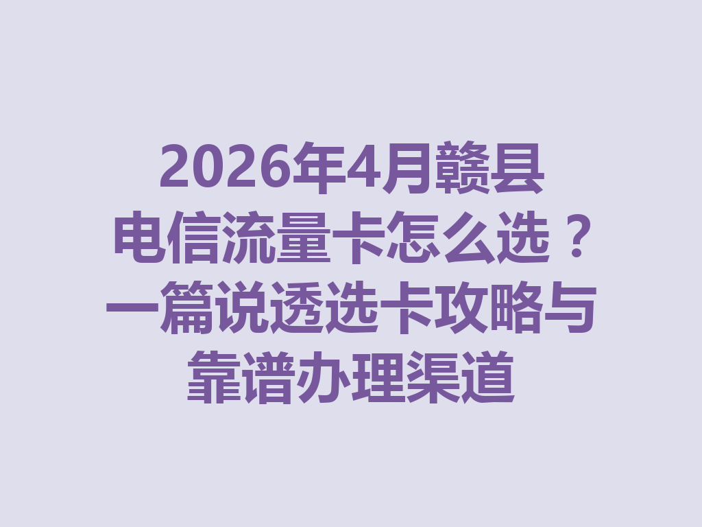 2026年4月赣县电信流量卡怎么选？一篇说透选卡攻略与靠谱办理渠道