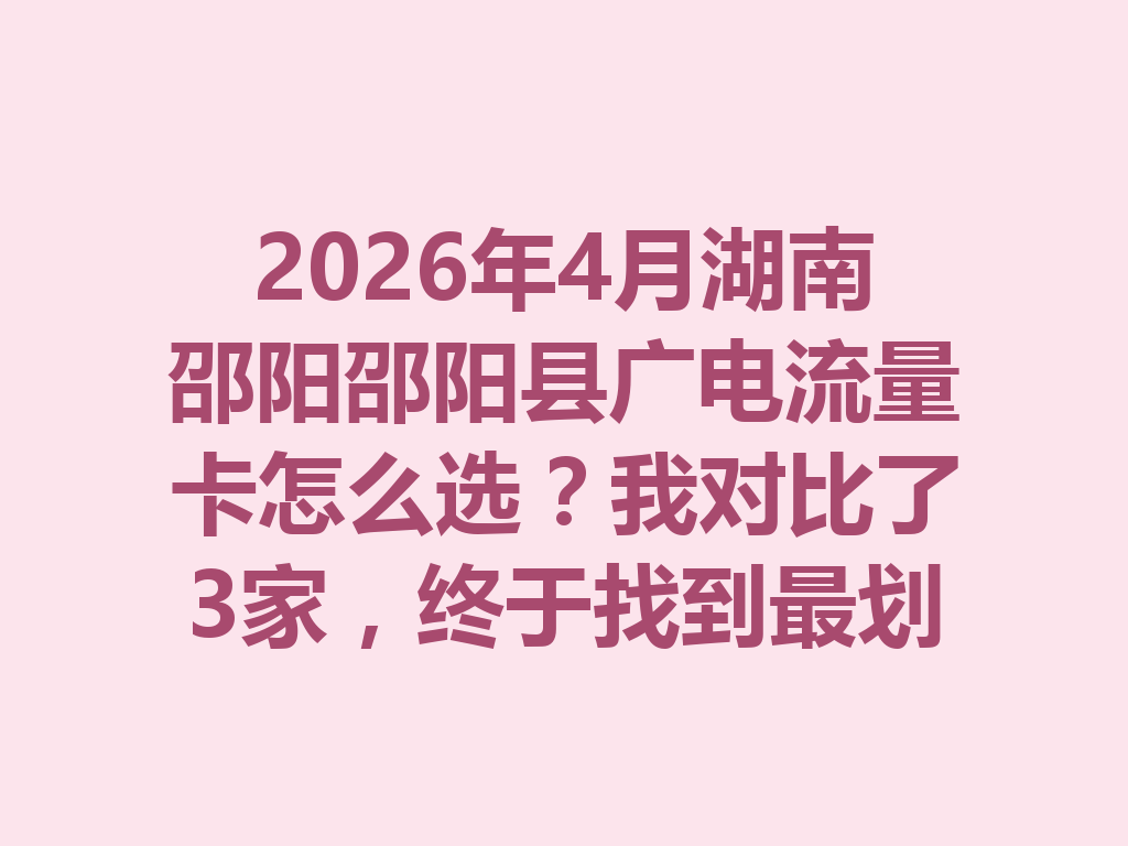 2026年4月湖南邵阳邵阳县广电流量卡怎么选？我对比了3家，终于找到最划算的