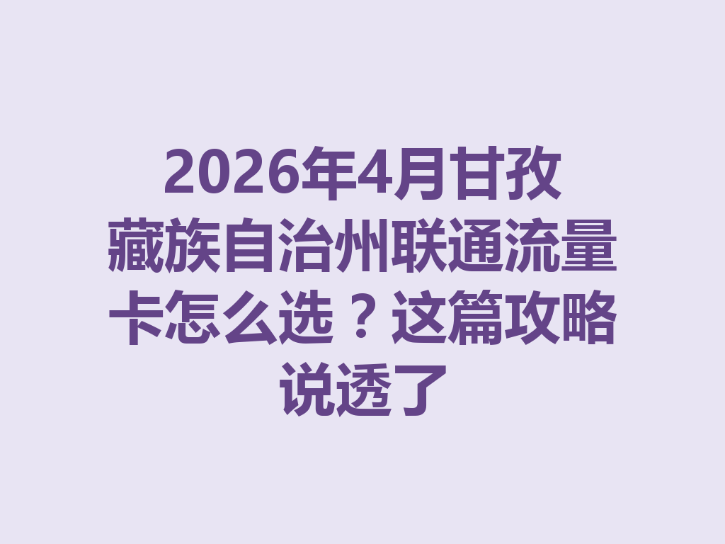 2026年4月甘孜藏族自治州联通流量卡怎么选？这篇攻略说透了