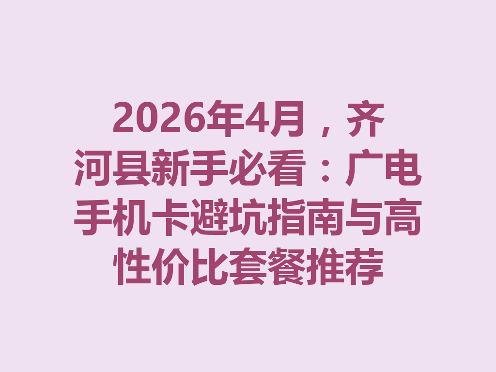 2026年4月，齐河县新手必看：广电手机卡避坑指南与高性价比套餐推荐