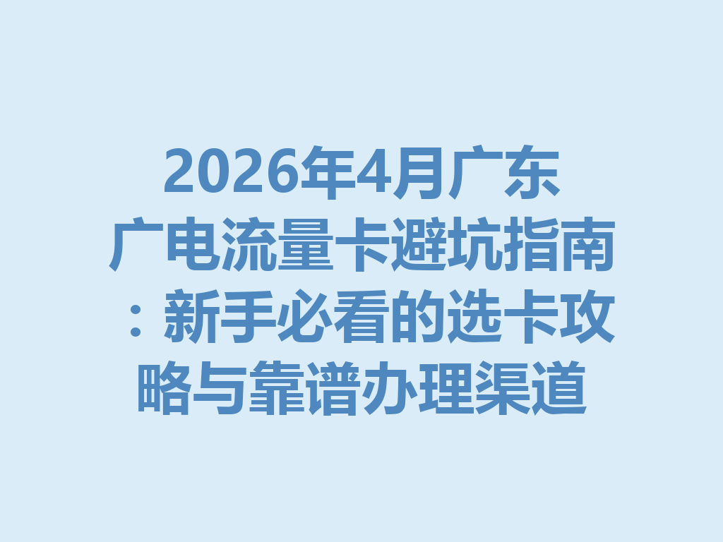 2026年4月广东广电流量卡避坑指南:新手必看的选卡攻略与靠谱办理渠道