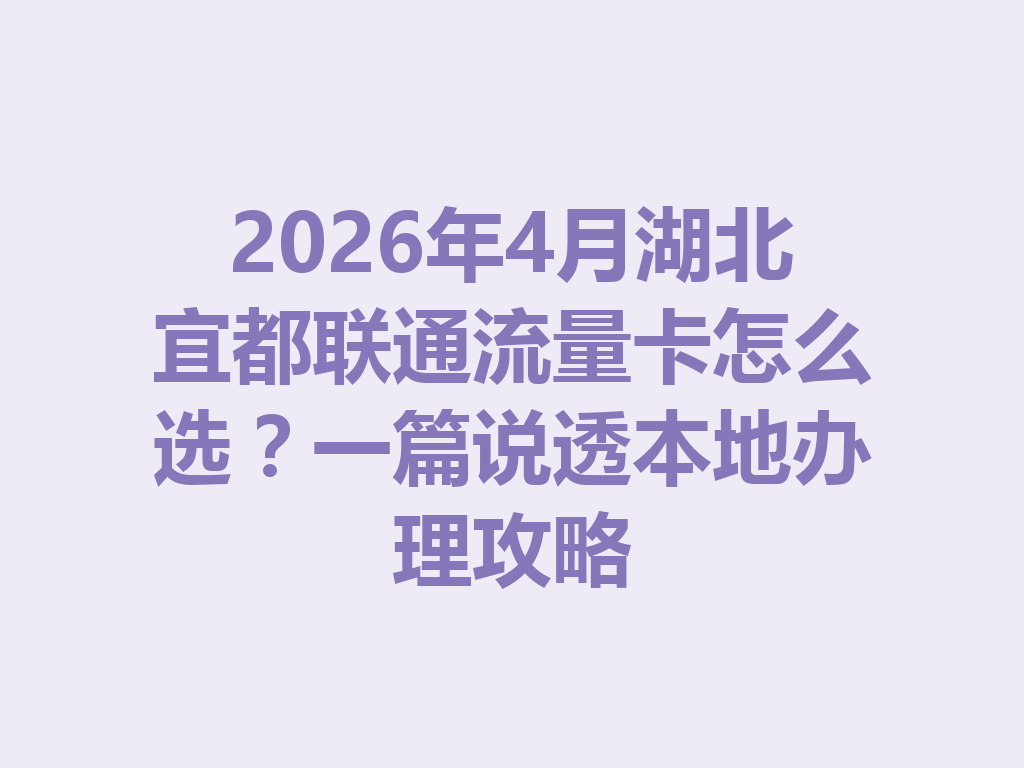 2026年4月湖北宜都联通流量卡怎么选？一篇说透本地办理攻略