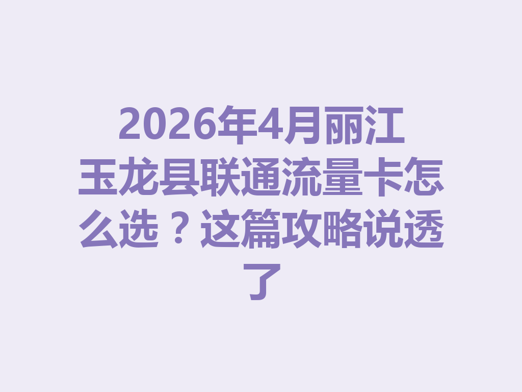 2026年4月丽江玉龙县联通流量卡怎么选？这篇攻略说透了