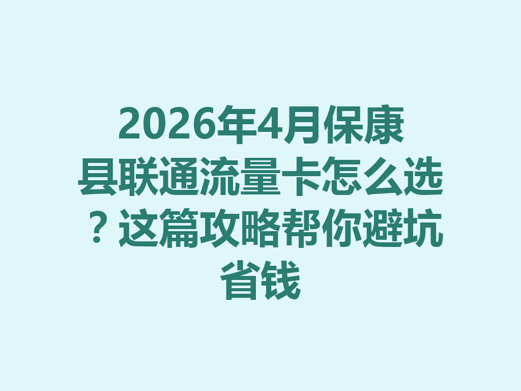 2026年4月保康县联通流量卡怎么选？这篇攻略帮你避坑省钱