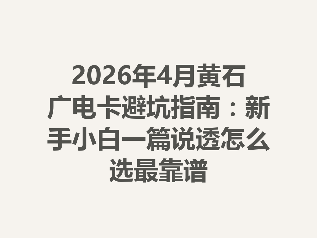 2026年4月黄石广电卡避坑指南：新手小白一篇说透怎么选最靠谱