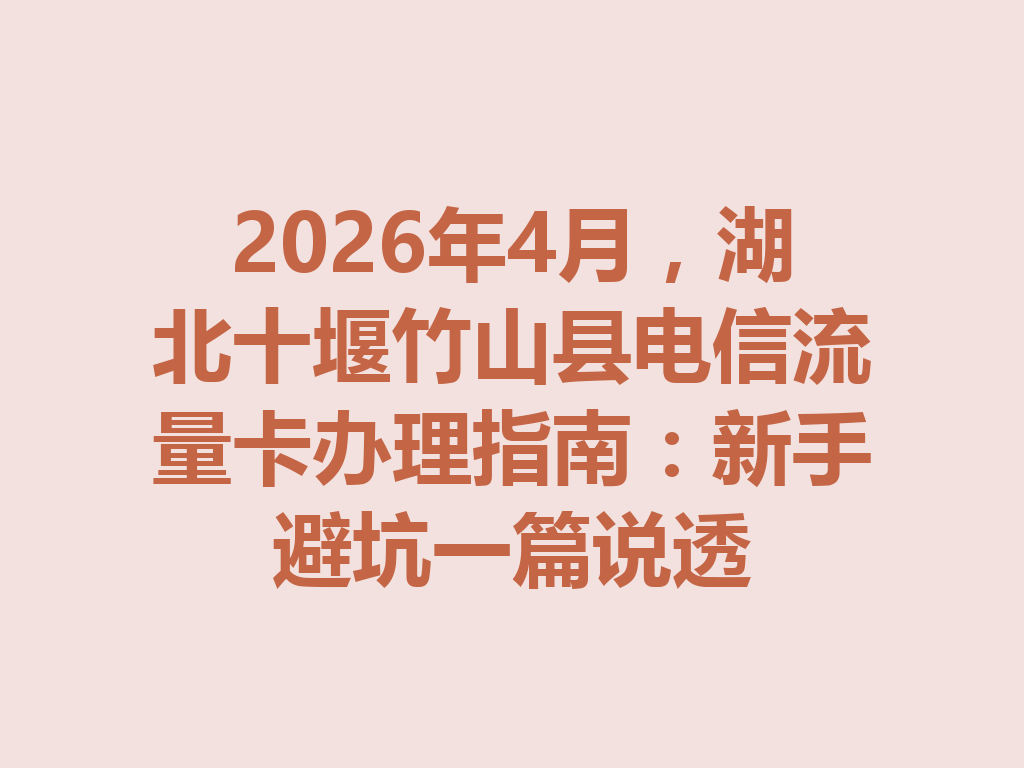 2026年4月，湖北十堰竹山县电信流量卡办理指南：新手避坑一篇说透