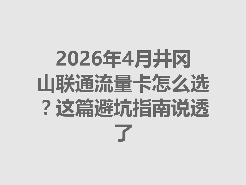 2026年4月井冈山联通流量卡怎么选？这篇避坑指南说透了