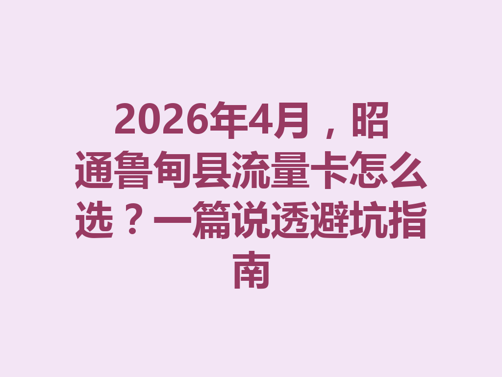 2026年4月，昭通鲁甸县流量卡怎么选？一篇说透避坑指南