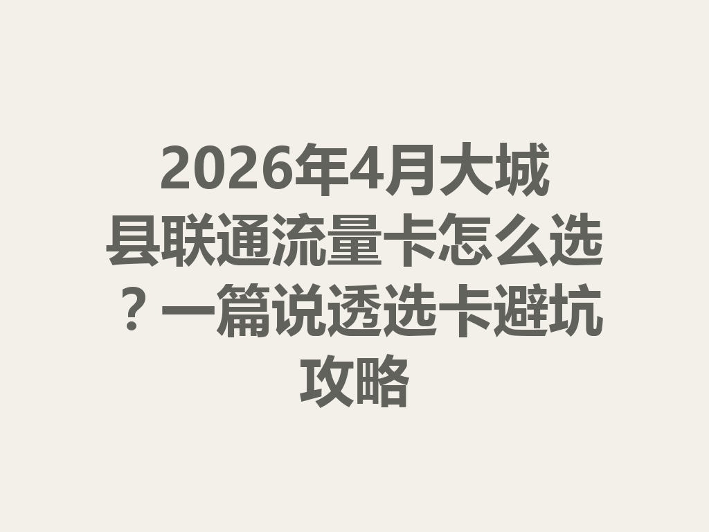 2026年4月大城县联通流量卡怎么选？一篇说透选卡避坑攻略