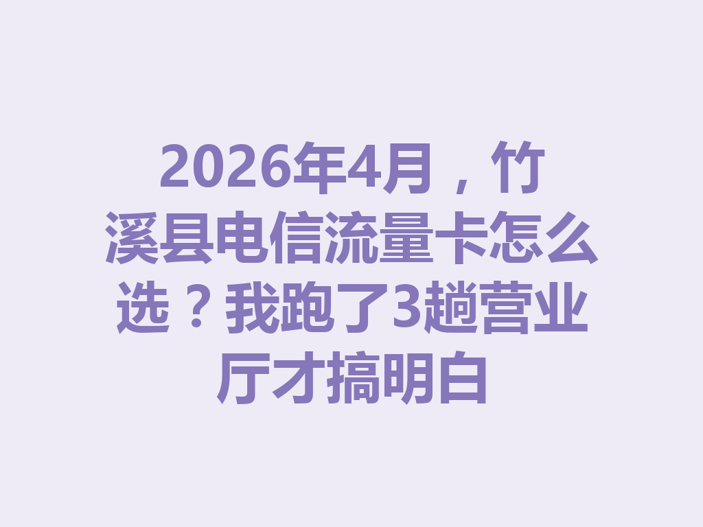 2026年4月，竹溪县电信流量卡怎么选？我跑了3趟营业厅才搞明白