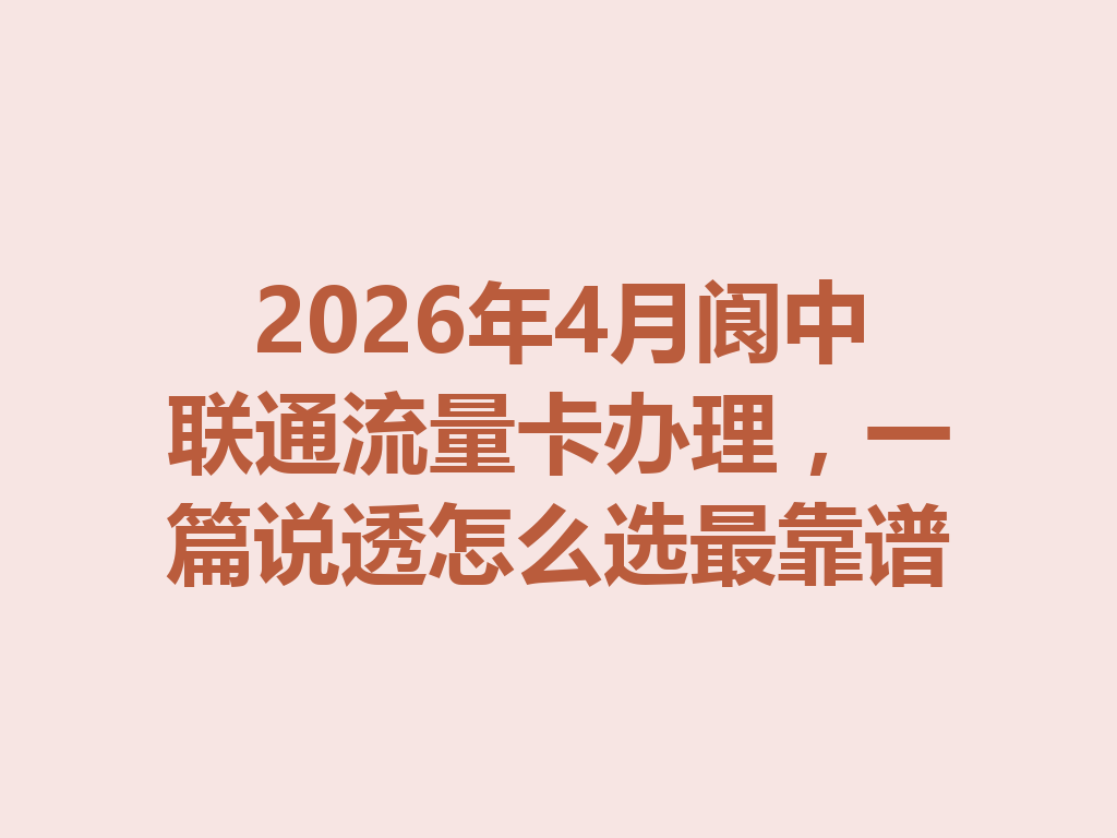 2026年4月阆中联通流量卡办理，一篇说透怎么选最靠谱