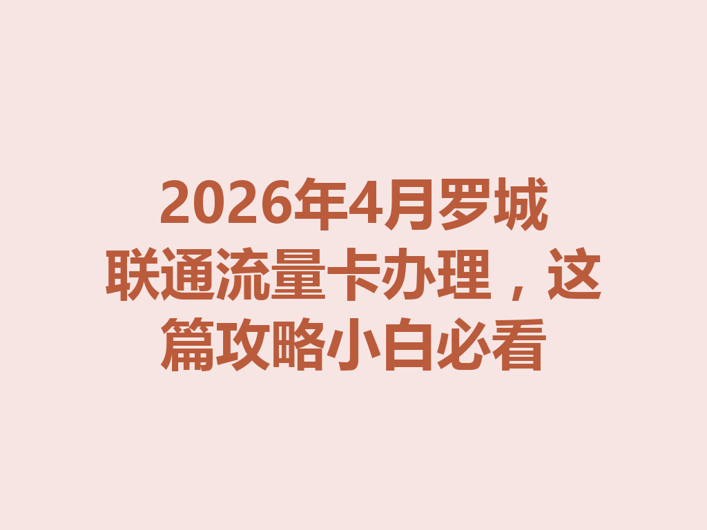 2026年4月罗城联通流量卡办理，这篇攻略小白必看
