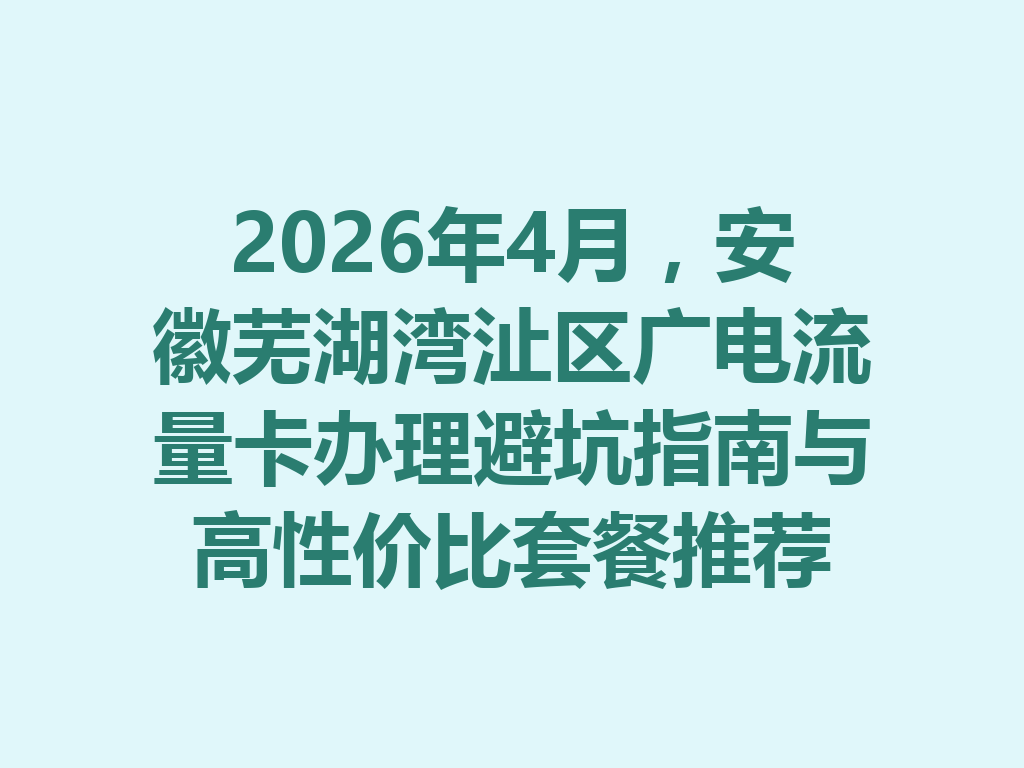 2026年4月，安徽芜湖湾沚区广电流量卡办理避坑指南与高性价比套餐推荐
