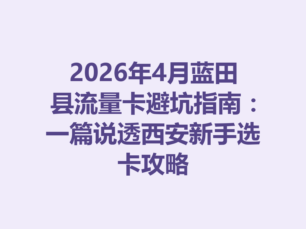 2026年4月蓝田县流量卡避坑指南：一篇说透西安新手选卡攻略